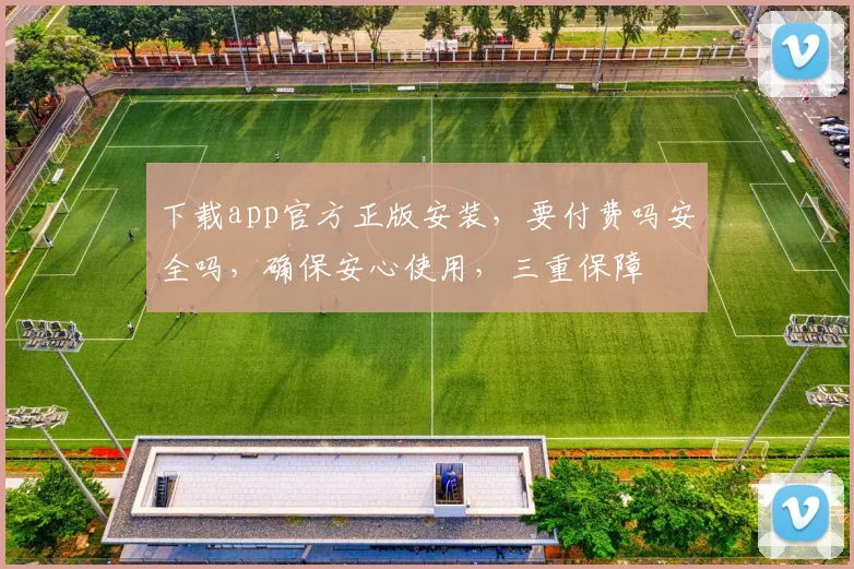 下载app官方正版安装，要付费吗安全吗，确保安心使用，三重保障