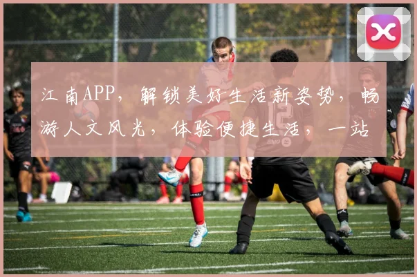 江南APP，解锁美好生活新姿势，畅游人文风光，体验便捷生活，一站式服务，尽在江南