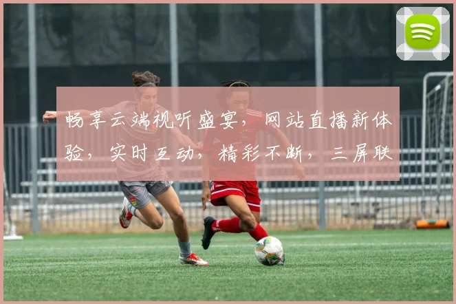 畅享云端视听盛宴，网站直播新体验，实时互动，精彩不断，三屏联动，尽在指尖