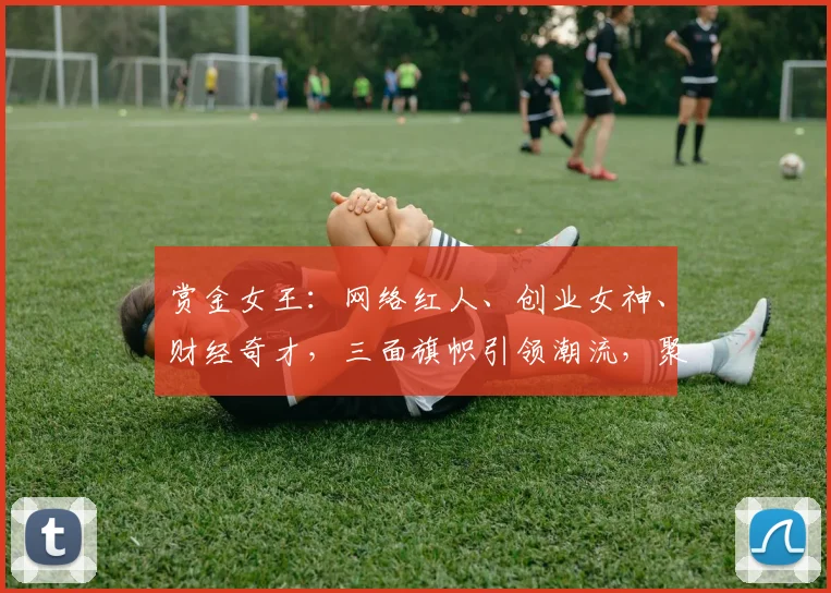 赏金女王：网络红人、创业女神、财经奇才，三面旗帜引领潮流，聚焦财富传奇