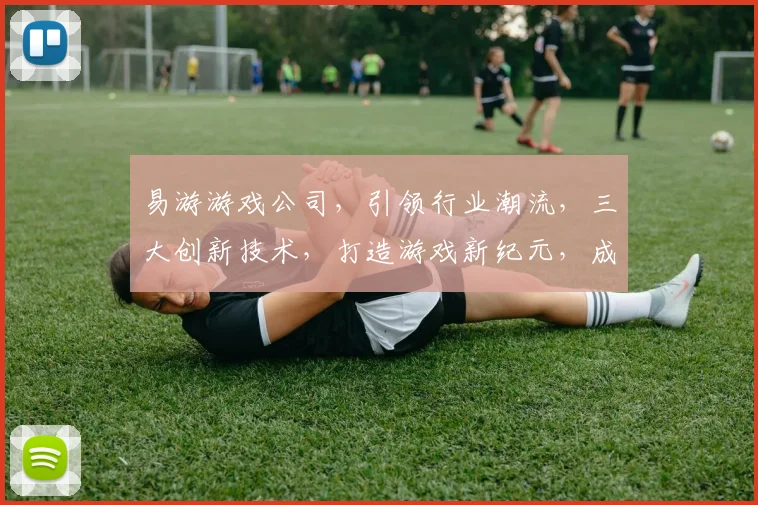 易游游戏公司，引领行业潮流，三大创新技术，打造游戏新纪元，成就电竞新时代