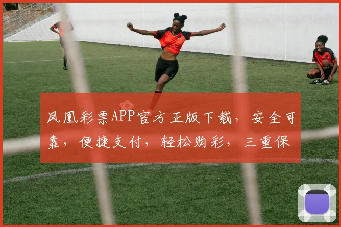凤凰彩票APP官方正版下载，安全可靠，便捷支付，轻松购彩，三重保障，快来体验