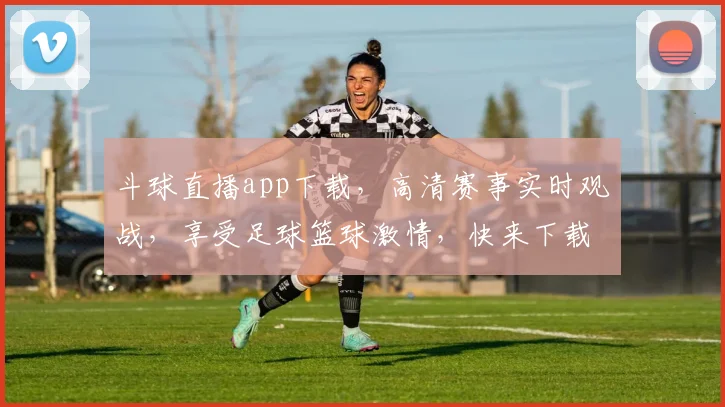 斗球直播app下载，高清赛事实时观战，享受足球篮球激情，快来下载体验