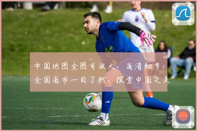 中国地图全图可放大，高清细节，全国省市一目了然，探索中国之美，尽在指尖。