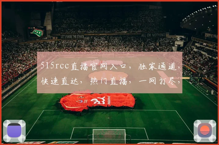 515rcc直播官网入口，独家通道，快速直达，热门直播，一网打尽，不容错过