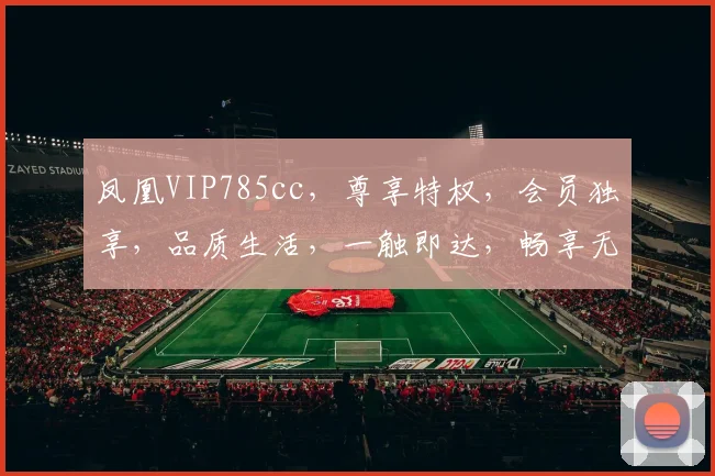 凤凰VIP785cc，尊享特权，会员独享，品质生活，一触即达，畅享无忧
