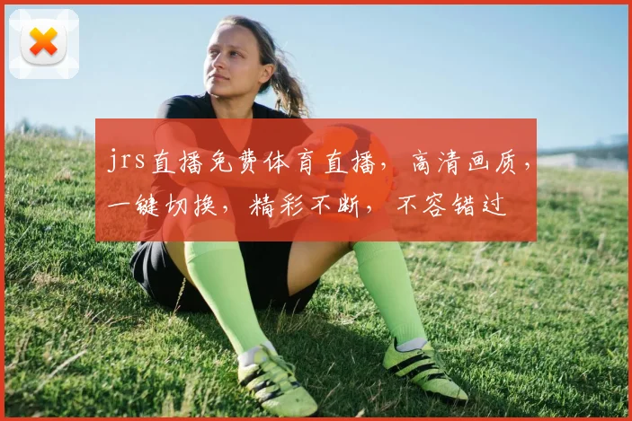 jrs直播免费体育直播，高清画质，一键切换，精彩不断，不容错过