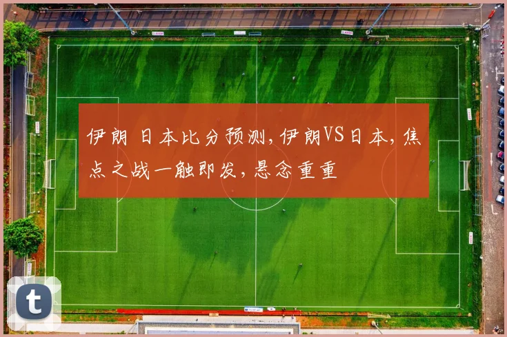 伊朗 日本比分预测,伊朗VS日本,焦点之战一触即发,悬念重重