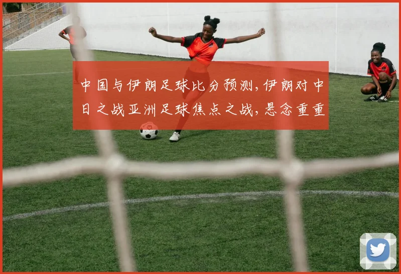 中国与伊朗足球比分预测,伊朗对中日之战亚洲足球焦点之战,悬念重重