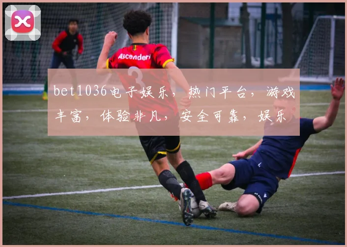 bet1036电子娱乐，热门平台，游戏丰富，体验非凡，安全可靠，娱乐首选，三重惊喜，不容错过