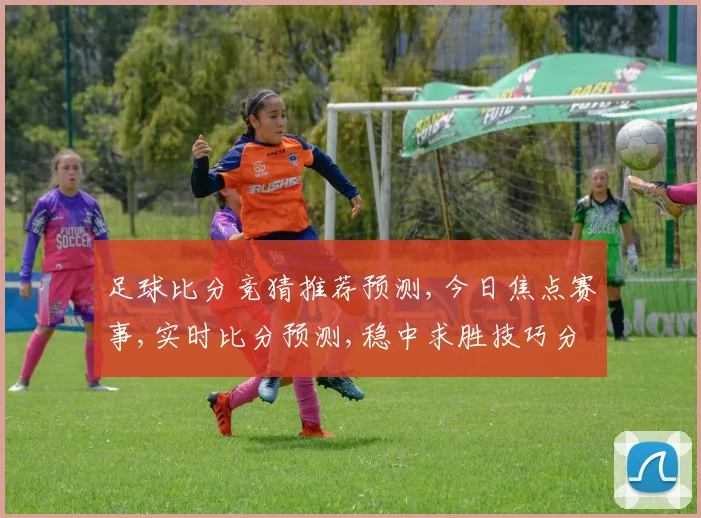 足球比分竞猜推荐预测,今日焦点赛事,实时比分预测,稳中求胜技巧分享