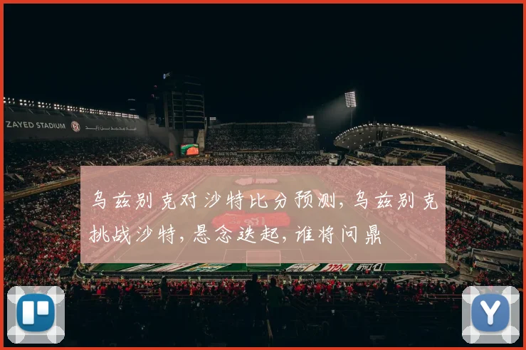 乌兹别克对沙特比分预测,乌兹别克挑战沙特,悬念迭起,谁将问鼎