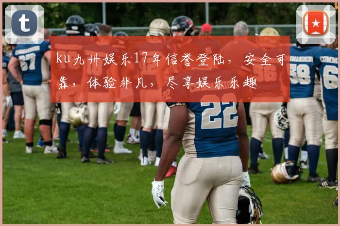 ku九卅娱乐17年信誉登陆，安全可靠，体验非凡，尽享娱乐乐趣