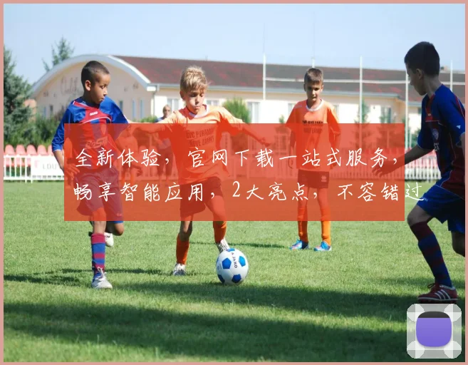 全新体验，官网下载一站式服务，畅享智能应用，2大亮点，不容错过