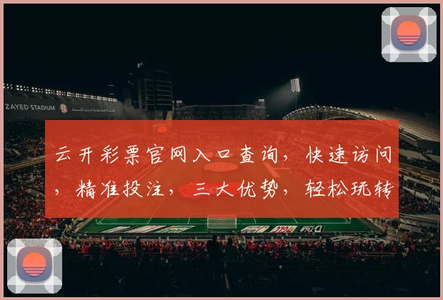 云开彩票官网入口查询，快速访问，精准投注，三大优势，轻松玩转