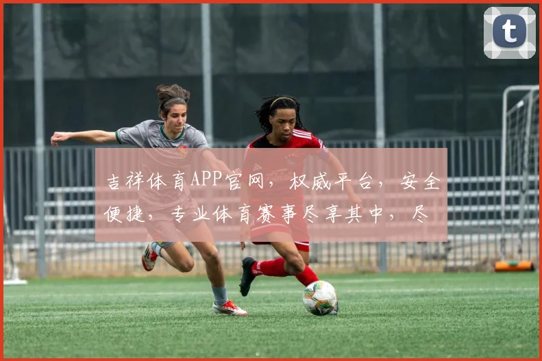 吉祥体育APP官网，权威平台，安全便捷，专业体育赛事尽享其中，尽在吉祥体育