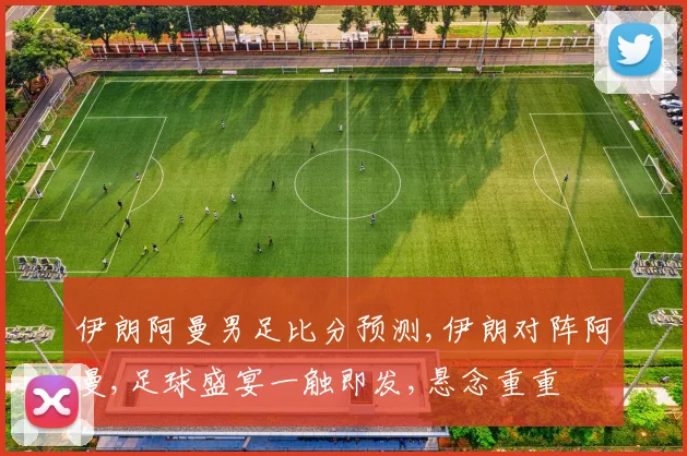 伊朗阿曼男足比分预测,伊朗对阵阿曼,足球盛宴一触即发,悬念重重