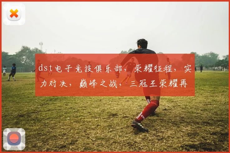 dst电子竞技俱乐部，荣耀征程，实力对决，巅峰之战，三冠王荣耀再现
